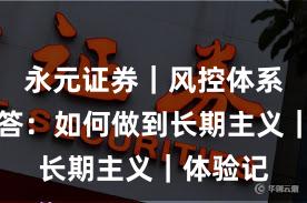 永元证券｜风控体系十问十答：如何做到长期主义｜体验记