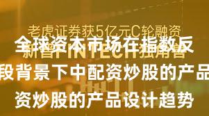 全球资本市场在指数反复拉锯阶段背景下中配资炒股的产品设计趋势