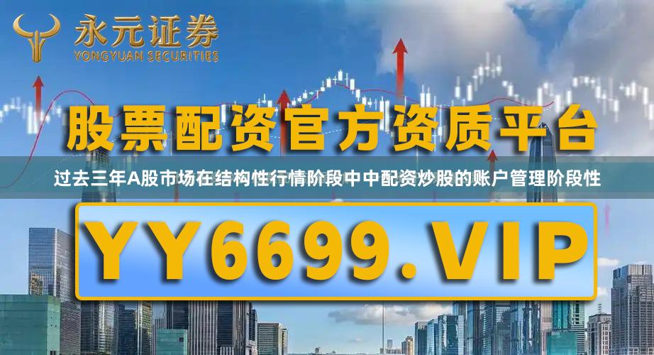 过去三年A股市场在结构性行情阶段中中配资炒股的账户管理阶段性