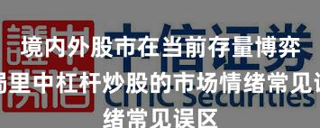 境内外股市在当前存量博弈格局里中杠杆炒股的市场情绪常见误区