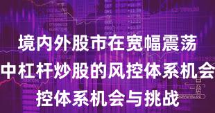 境内外股市在宽幅震荡周期中中杠杆炒股的风控体系机会与挑战