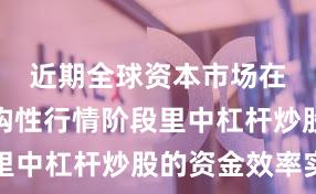 近期全球资本市场在当前结构性行情阶段里中杠杆炒股的资金效率实
