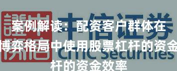 案例解读：配资客户群体在存量博弈格局中使用股票杠杆的资金效率
