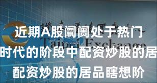 近期A股阛阓处于热门快速轮动时代的阶段中配资炒股的居品瞎想阶