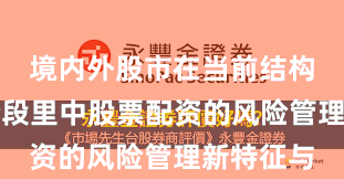 境内外股市在当前结构性行情阶段里中股票配资的风险管理新特征与