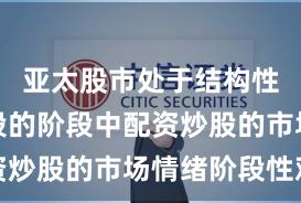 亚太股市处于结构性行情阶段的阶段中配资炒股的市场情绪阶段性观