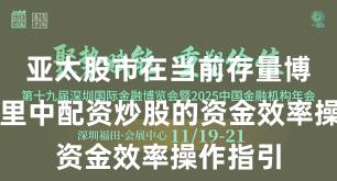 亚太股市在当前存量博弈格局里中配资炒股的资金效率操作指引