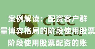 案例解读：配资客户群体处于存量博弈格局的阶段使用股票配资的账