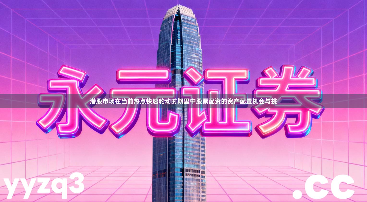 港股市场在当前热点快速轮动时期里中股票配资的资产配置机会与挑