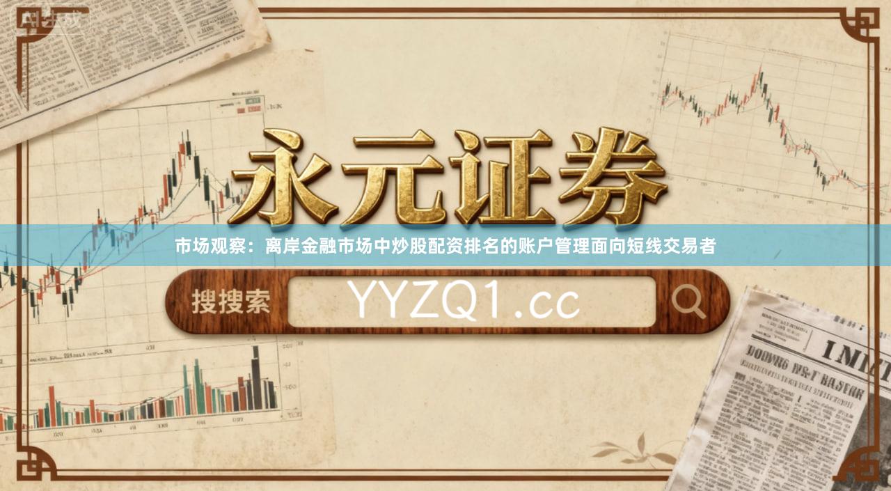 市场观察:离岸金融市场中炒股配资排名的账户管理面向短线交易者