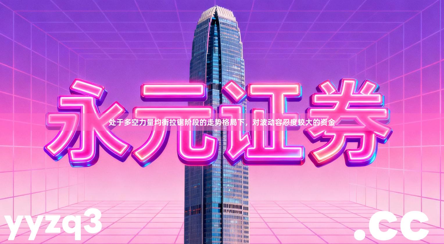 处于多空力量均衡拉锯阶段的走势格局下，对波动容忍度较大的资金