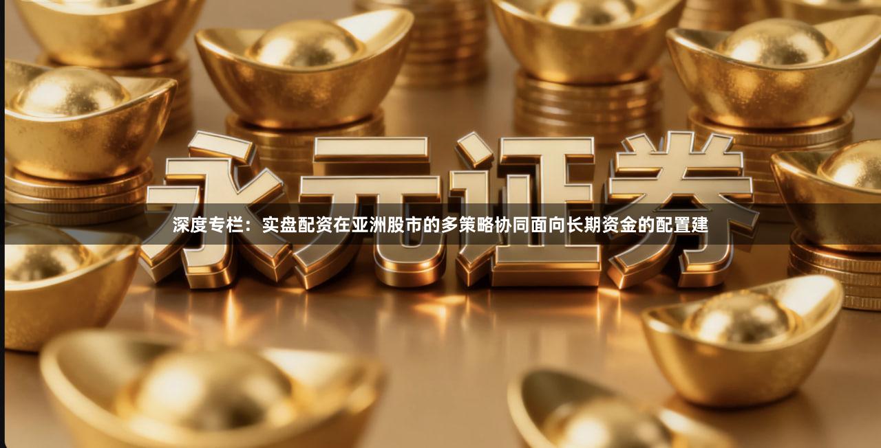 深度专栏:实盘配资在亚洲股市的多策略协同面向长期资金的配置建